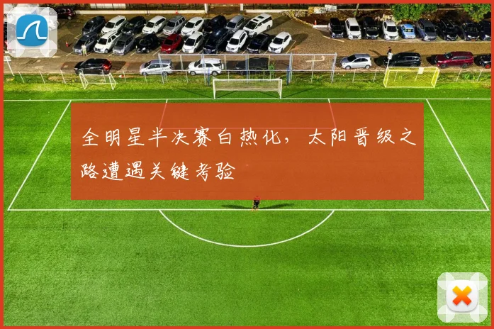 全明星半决赛白热化，太阳晋级之路遭遇关键考验