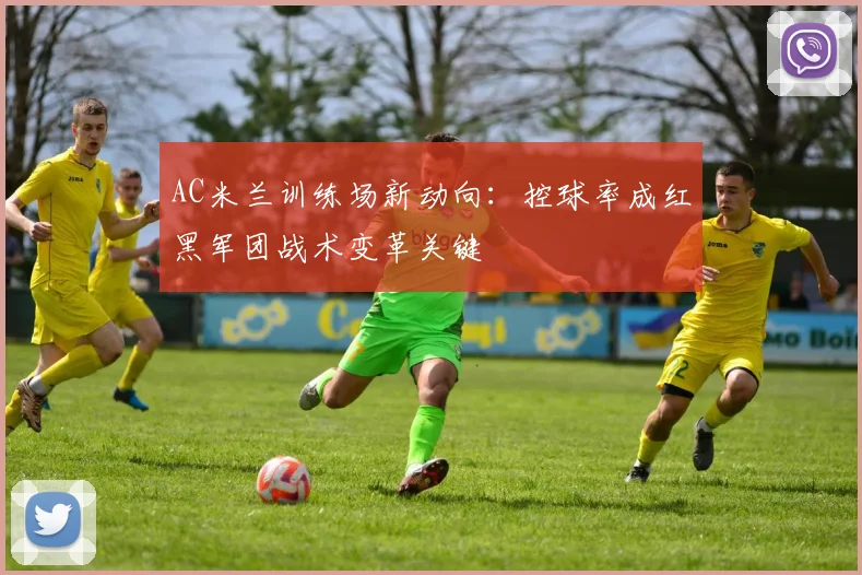 AC米兰训练场新动向：控球率成红黑军团战术变革关键