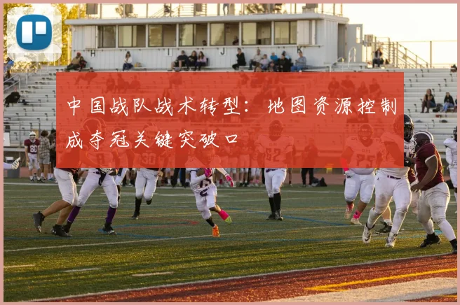 中国战队战术转型：地图资源控制成夺冠关键突破口