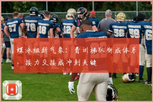 蝶泳组新气象：青训梯队渐成体系，接力交接成冲刺关键
