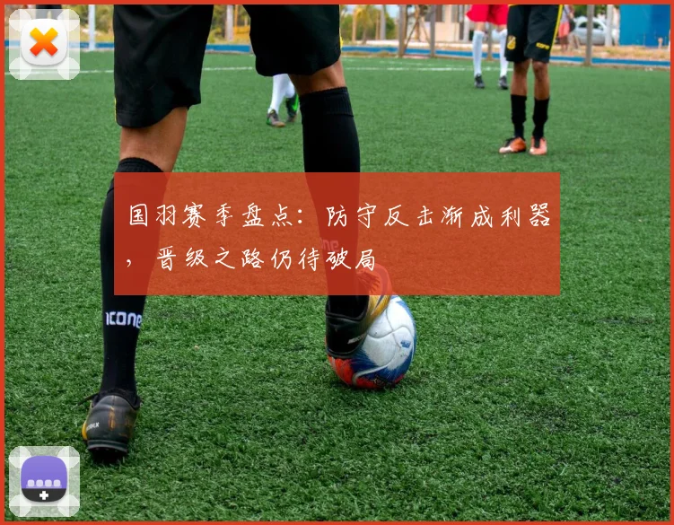 国羽赛季盘点：防守反击渐成利器，晋级之路仍待破局