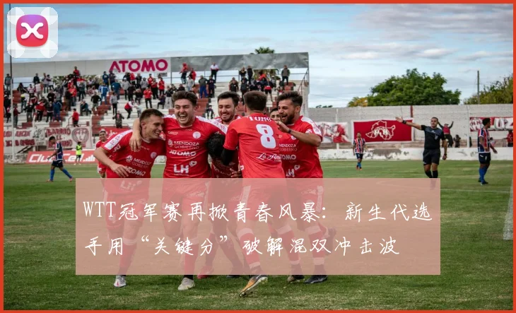 WTT冠军赛再掀青春风暴：新生代选手用“关键分”破解混双冲击波