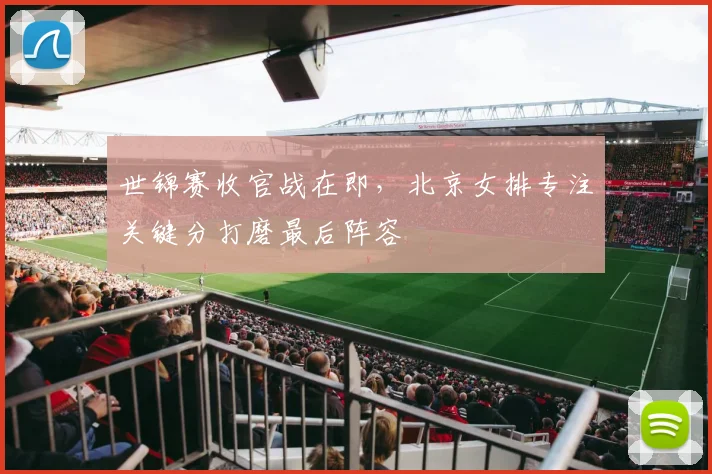 世锦赛收官战在即，北京女排专注关键分打磨最后阵容