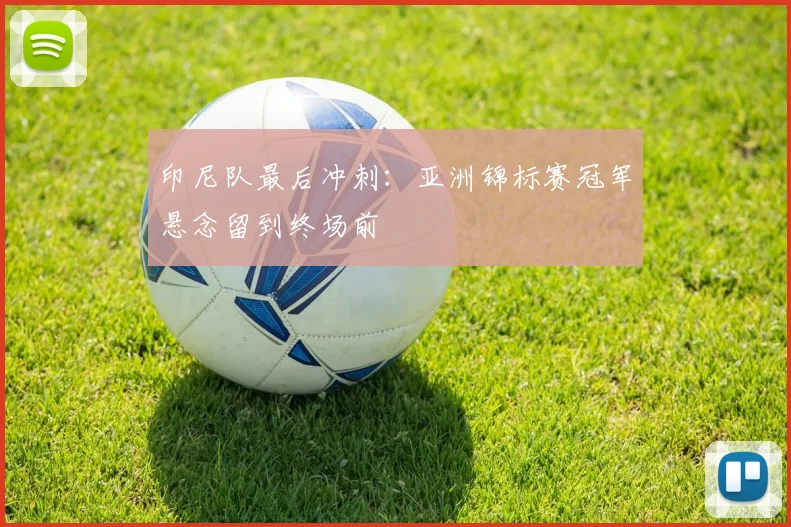印尼队最后冲刺：亚洲锦标赛冠军悬念留到终场前