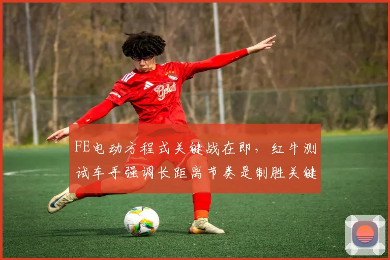 FE电动方程式关键战在即，红牛测试车手强调长距离节奏是制胜关键
