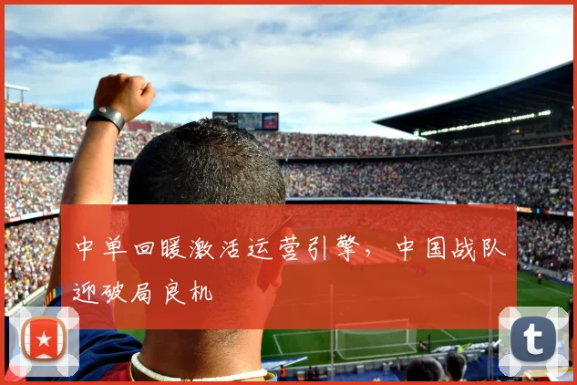 中单回暖激活运营引擎，中国战队迎破局良机