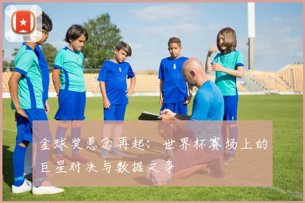 金球奖悬念再起：世界杯赛场上的巨星对决与数据之争