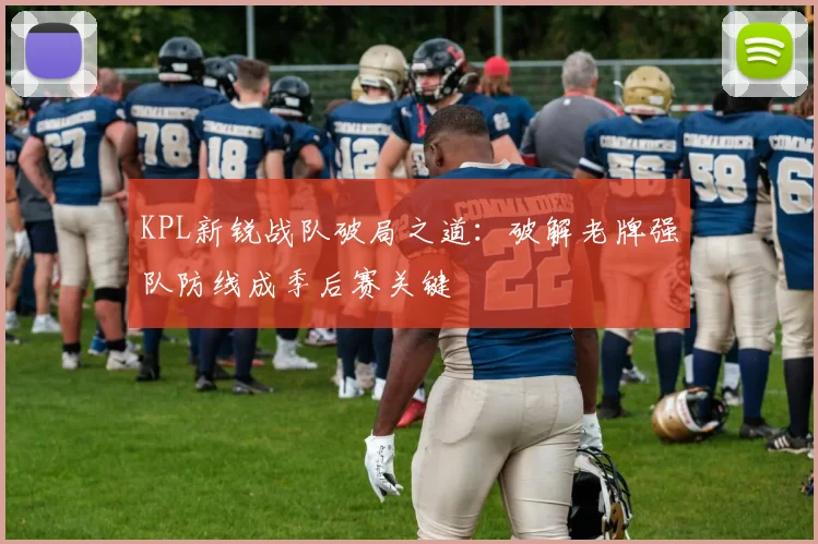 KPL新锐战队破局之道：破解老牌强队防线成季后赛关键