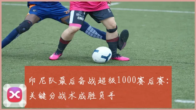 印尼队最后备战超级1000赛后赛：关键分战术成胜负手
