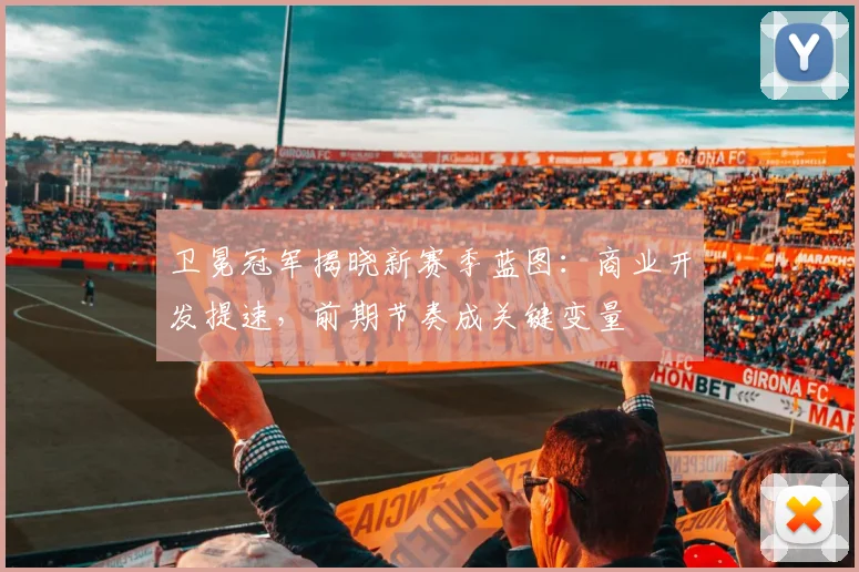 卫冕冠军揭晓新赛季蓝图：商业开发提速，前期节奏成关键变量