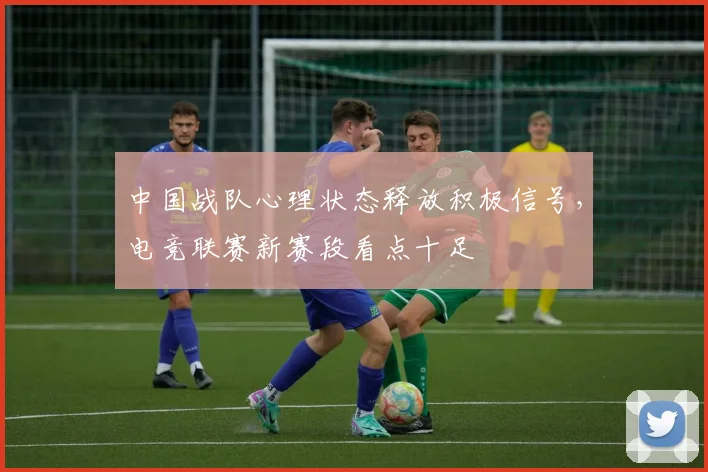 中国战队心理状态释放积极信号，电竞联赛新赛段看点十足