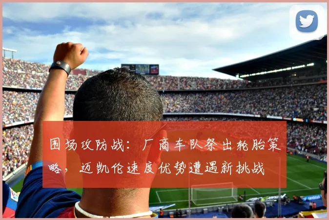 围场攻防战：厂商车队祭出轮胎策略，迈凯伦速度优势遭遇新挑战