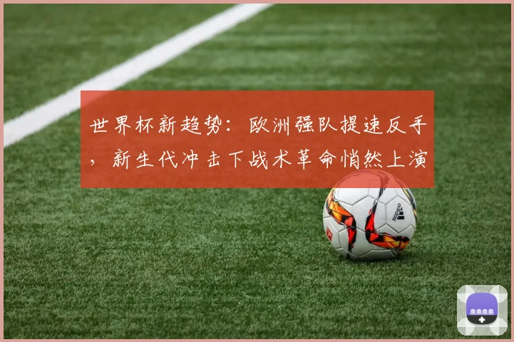 世界杯新趋势：欧洲强队提速反手，新生代冲击下战术革命悄然上演