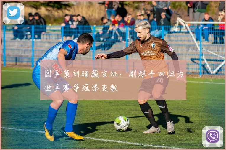 国乒集训暗藏玄机，削球手回归为世乒赛争冠添变数