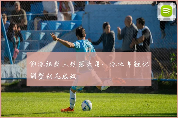 仰泳组新人崭露头角，泳坛年轻化调整初见成效