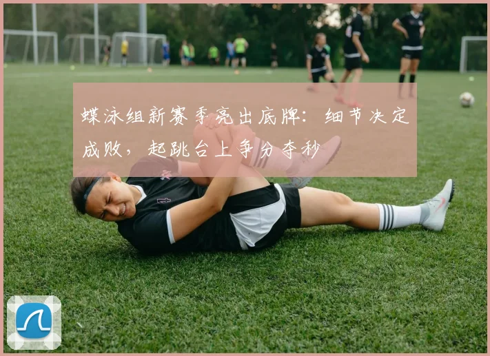 蝶泳组新赛季亮出底牌：细节决定成败，起跳台上争分夺秒