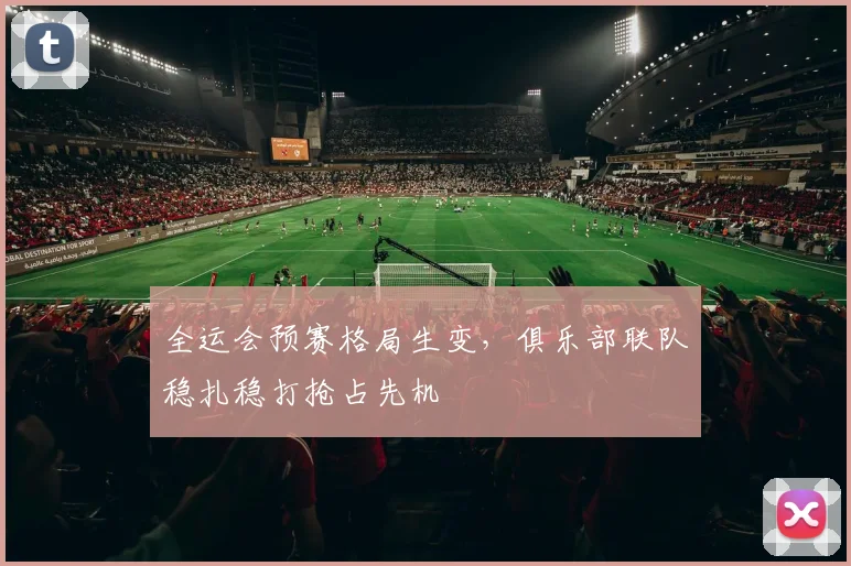 全运会预赛格局生变，俱乐部联队稳扎稳打抢占先机