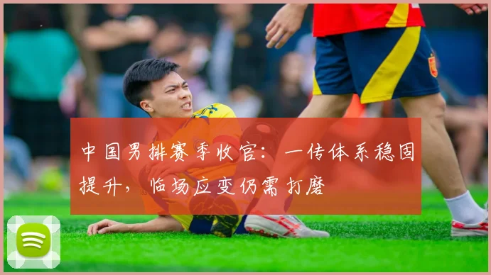 中国男排赛季收官：一传体系稳固提升，临场应变仍需打磨