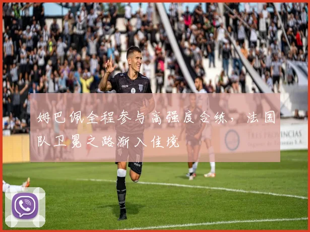 姆巴佩全程参与高强度合练，法国队卫冕之路渐入佳境