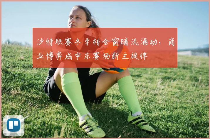 沙特联赛冬季转会窗暗流涌动，商业博弈成中东赛场新主旋律