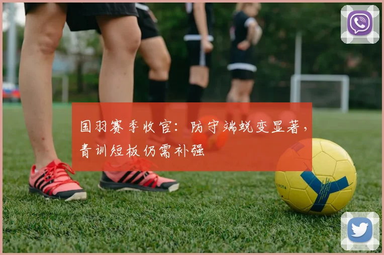 国羽赛季收官：防守端蜕变显著，青训短板仍需补强